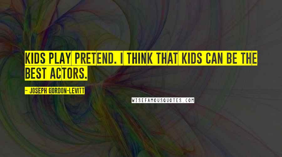 Joseph Gordon-Levitt Quotes: Kids play pretend. I think that kids can be the best actors.