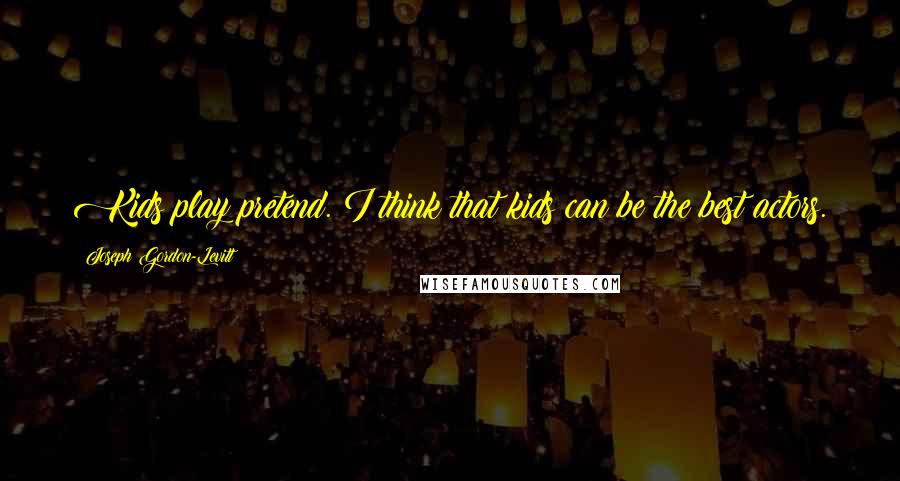 Joseph Gordon-Levitt Quotes: Kids play pretend. I think that kids can be the best actors.