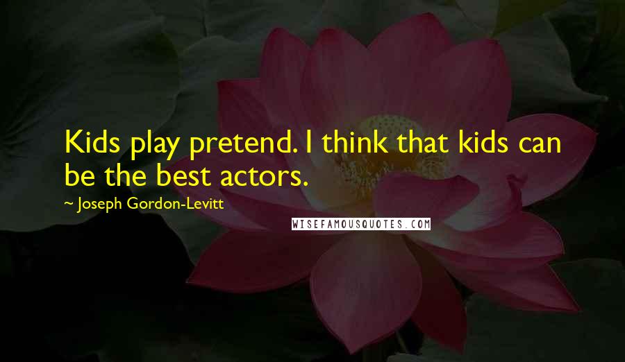 Joseph Gordon-Levitt Quotes: Kids play pretend. I think that kids can be the best actors.