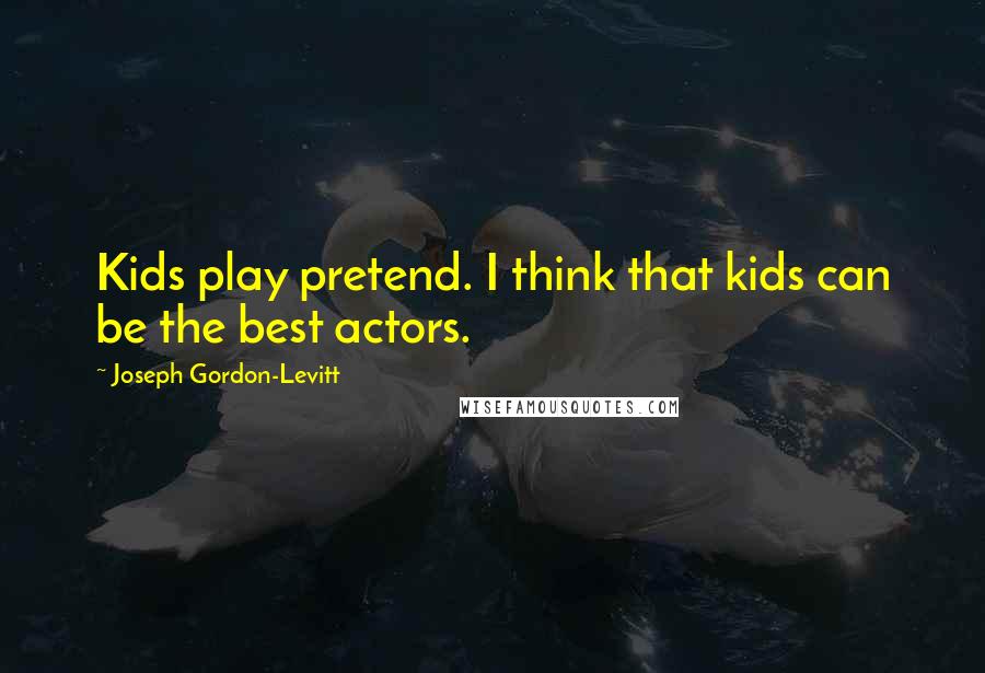 Joseph Gordon-Levitt Quotes: Kids play pretend. I think that kids can be the best actors.