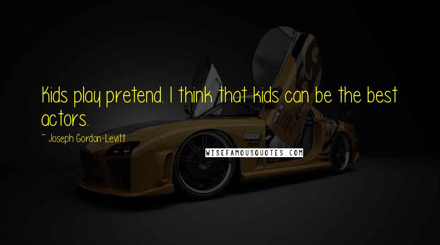 Joseph Gordon-Levitt Quotes: Kids play pretend. I think that kids can be the best actors.