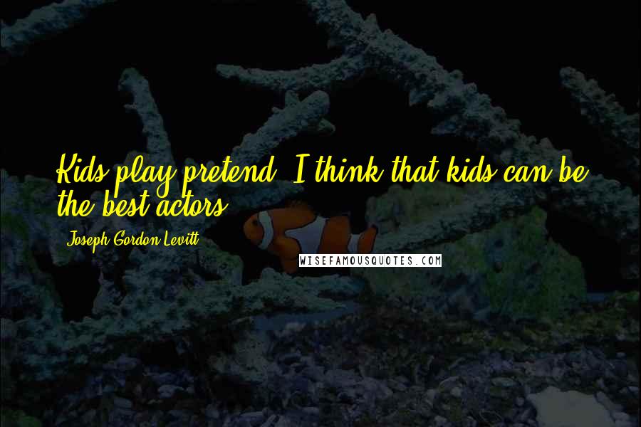 Joseph Gordon-Levitt Quotes: Kids play pretend. I think that kids can be the best actors.