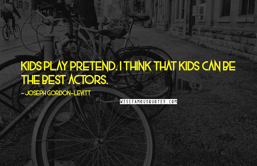 Joseph Gordon-Levitt Quotes: Kids play pretend. I think that kids can be the best actors.