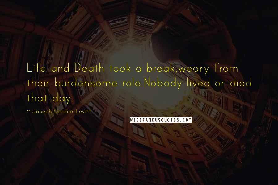 Joseph Gordon-Levitt Quotes: Life and Death took a break,weary from their burdensome role.Nobody lived or died that day.
