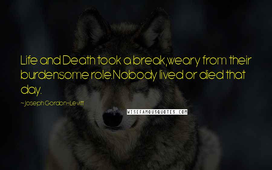 Joseph Gordon-Levitt Quotes: Life and Death took a break,weary from their burdensome role.Nobody lived or died that day.