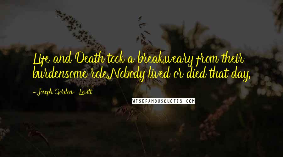 Joseph Gordon-Levitt Quotes: Life and Death took a break,weary from their burdensome role.Nobody lived or died that day.