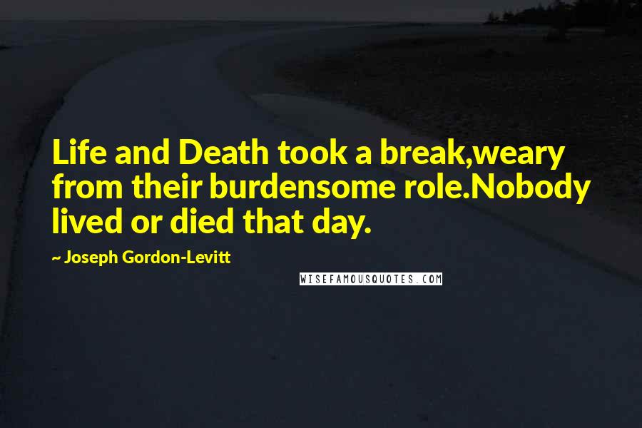 Joseph Gordon-Levitt Quotes: Life and Death took a break,weary from their burdensome role.Nobody lived or died that day.