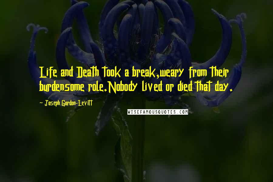 Joseph Gordon-Levitt Quotes: Life and Death took a break,weary from their burdensome role.Nobody lived or died that day.