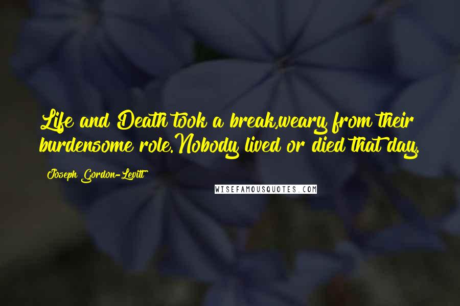 Joseph Gordon-Levitt Quotes: Life and Death took a break,weary from their burdensome role.Nobody lived or died that day.