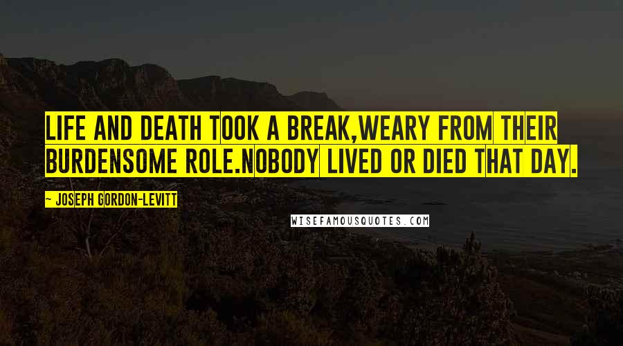 Joseph Gordon-Levitt Quotes: Life and Death took a break,weary from their burdensome role.Nobody lived or died that day.