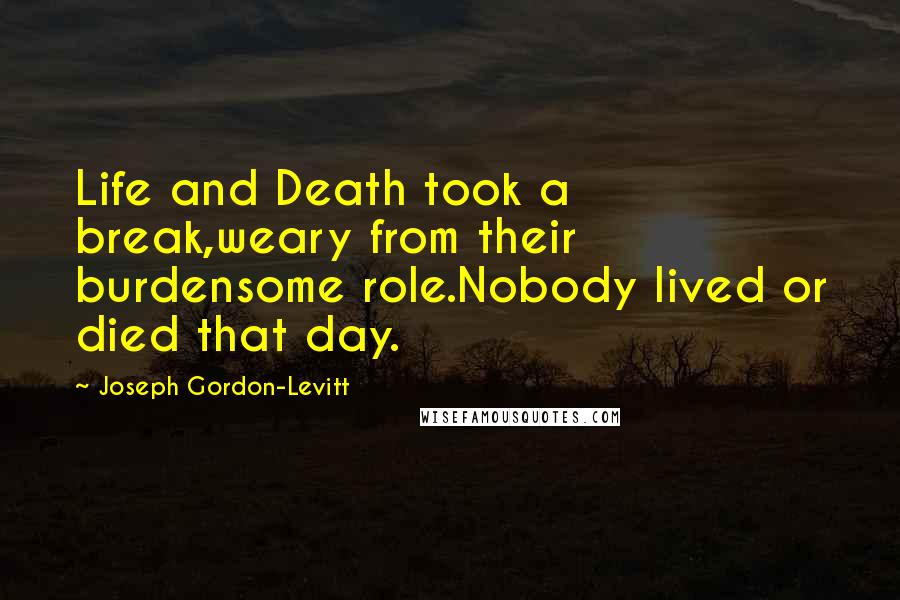 Joseph Gordon-Levitt Quotes: Life and Death took a break,weary from their burdensome role.Nobody lived or died that day.