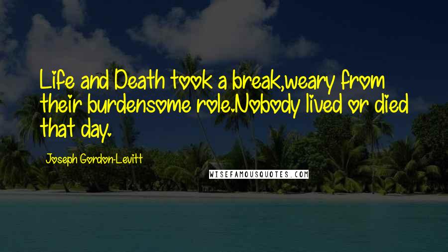 Joseph Gordon-Levitt Quotes: Life and Death took a break,weary from their burdensome role.Nobody lived or died that day.