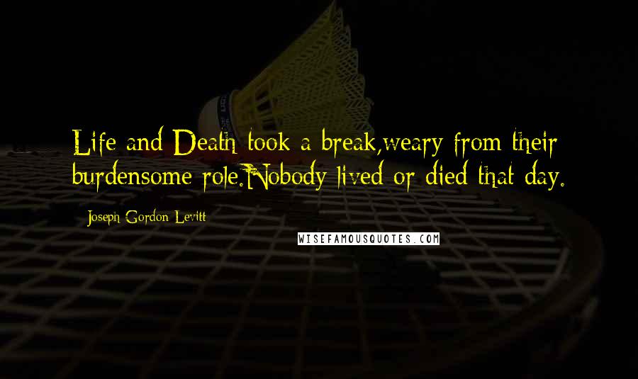 Joseph Gordon-Levitt Quotes: Life and Death took a break,weary from their burdensome role.Nobody lived or died that day.