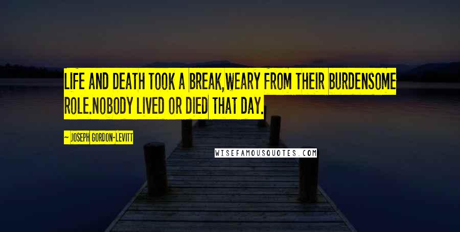 Joseph Gordon-Levitt Quotes: Life and Death took a break,weary from their burdensome role.Nobody lived or died that day.