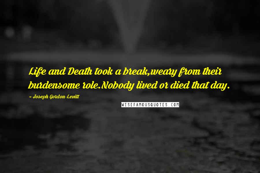 Joseph Gordon-Levitt Quotes: Life and Death took a break,weary from their burdensome role.Nobody lived or died that day.