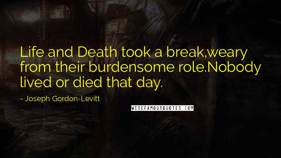 Joseph Gordon-Levitt Quotes: Life and Death took a break,weary from their burdensome role.Nobody lived or died that day.