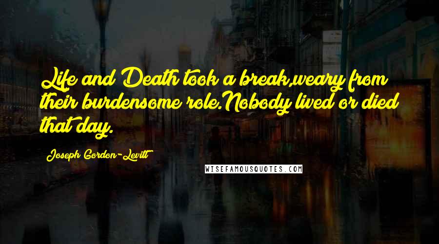 Joseph Gordon-Levitt Quotes: Life and Death took a break,weary from their burdensome role.Nobody lived or died that day.