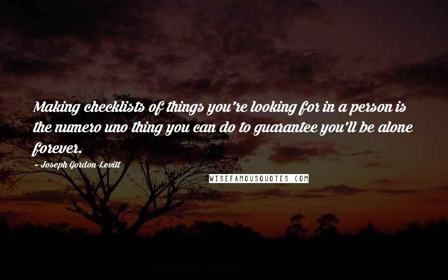 Joseph Gordon-Levitt Quotes: Making checklists of things you're looking for in a person is the numero uno thing you can do to guarantee you'll be alone forever.