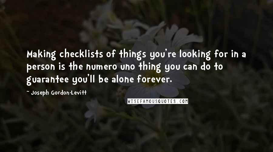 Joseph Gordon-Levitt Quotes: Making checklists of things you're looking for in a person is the numero uno thing you can do to guarantee you'll be alone forever.