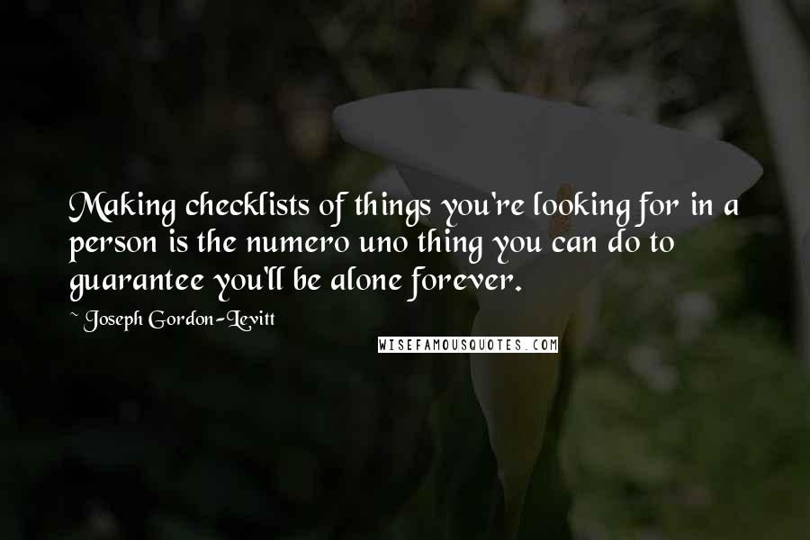 Joseph Gordon-Levitt Quotes: Making checklists of things you're looking for in a person is the numero uno thing you can do to guarantee you'll be alone forever.