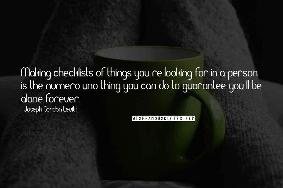 Joseph Gordon-Levitt Quotes: Making checklists of things you're looking for in a person is the numero uno thing you can do to guarantee you'll be alone forever.