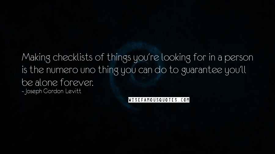 Joseph Gordon-Levitt Quotes: Making checklists of things you're looking for in a person is the numero uno thing you can do to guarantee you'll be alone forever.