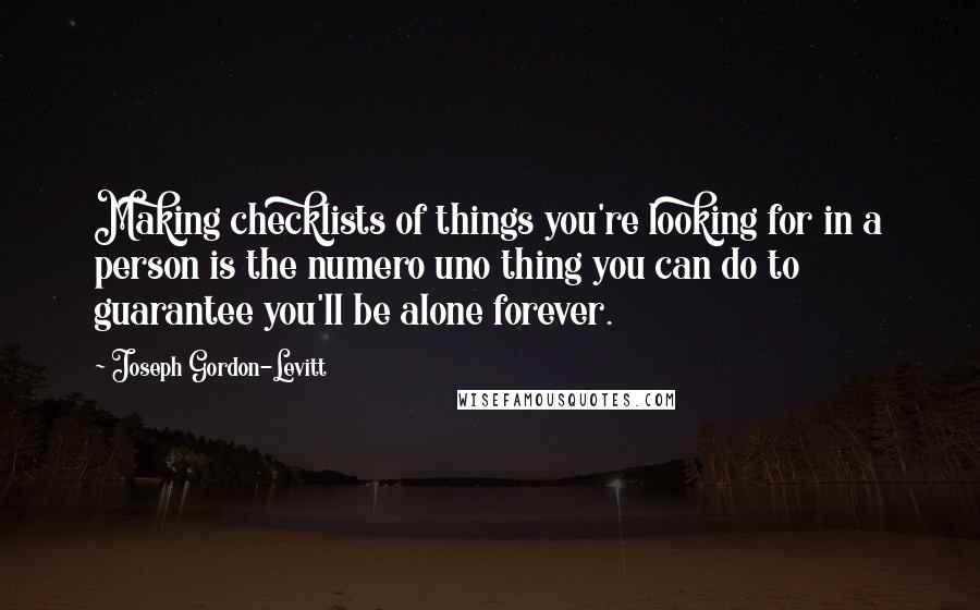 Joseph Gordon-Levitt Quotes: Making checklists of things you're looking for in a person is the numero uno thing you can do to guarantee you'll be alone forever.