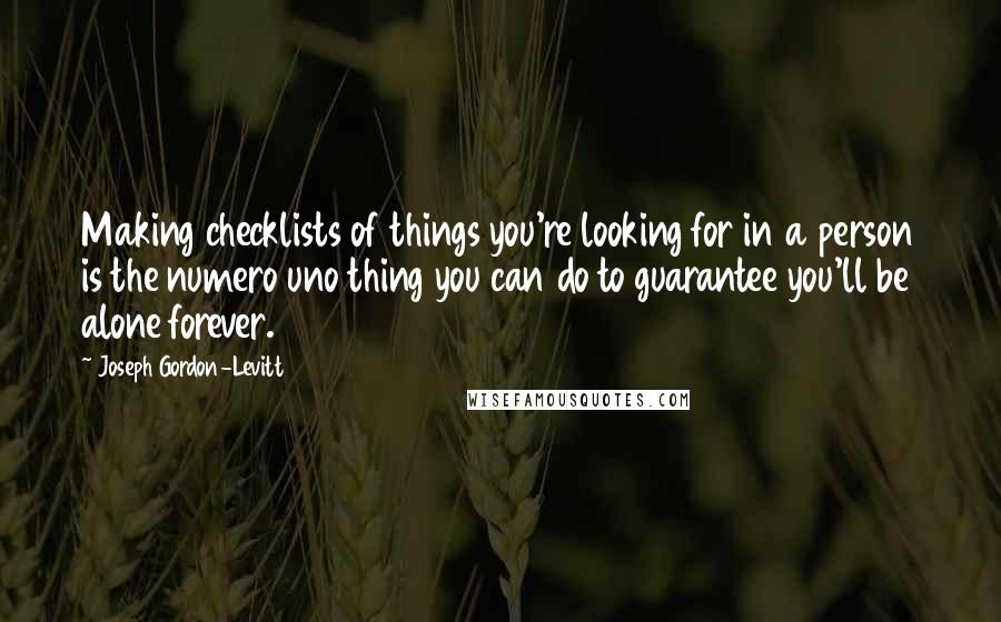 Joseph Gordon-Levitt Quotes: Making checklists of things you're looking for in a person is the numero uno thing you can do to guarantee you'll be alone forever.