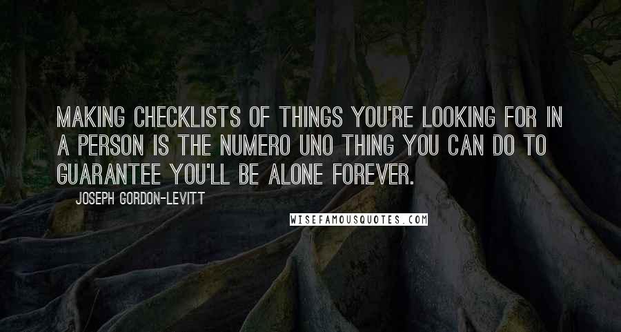 Joseph Gordon-Levitt Quotes: Making checklists of things you're looking for in a person is the numero uno thing you can do to guarantee you'll be alone forever.