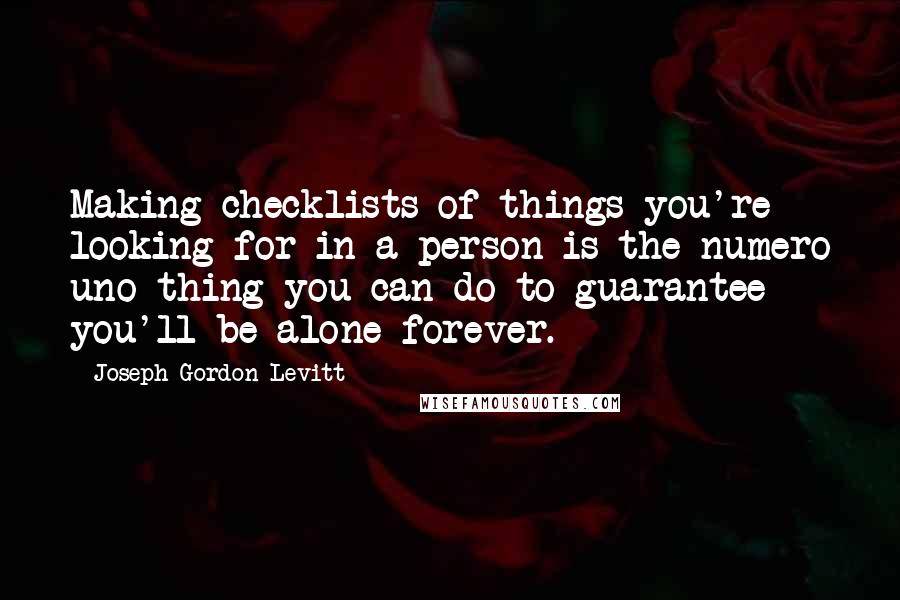 Joseph Gordon-Levitt Quotes: Making checklists of things you're looking for in a person is the numero uno thing you can do to guarantee you'll be alone forever.