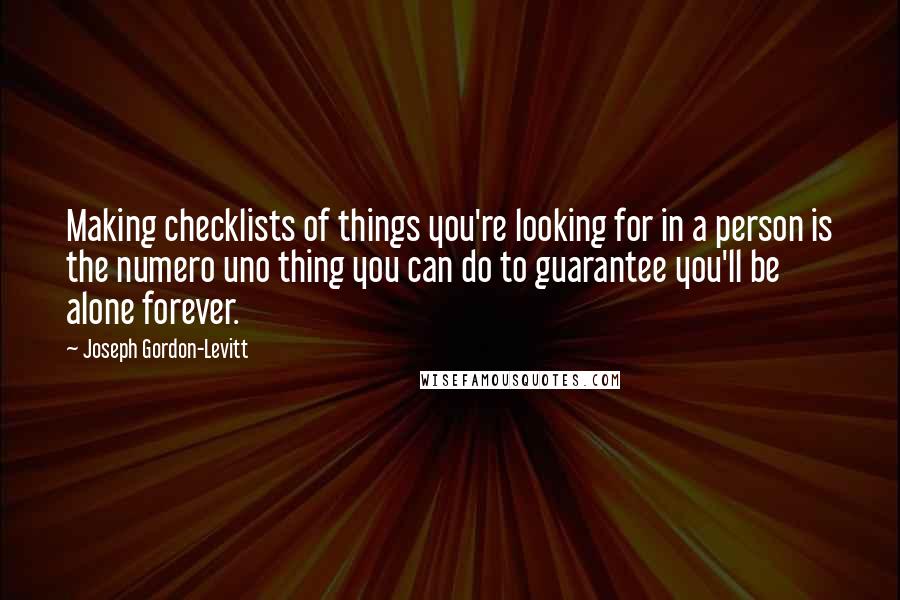 Joseph Gordon-Levitt Quotes: Making checklists of things you're looking for in a person is the numero uno thing you can do to guarantee you'll be alone forever.