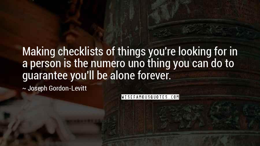 Joseph Gordon-Levitt Quotes: Making checklists of things you're looking for in a person is the numero uno thing you can do to guarantee you'll be alone forever.