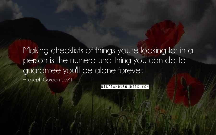 Joseph Gordon-Levitt Quotes: Making checklists of things you're looking for in a person is the numero uno thing you can do to guarantee you'll be alone forever.