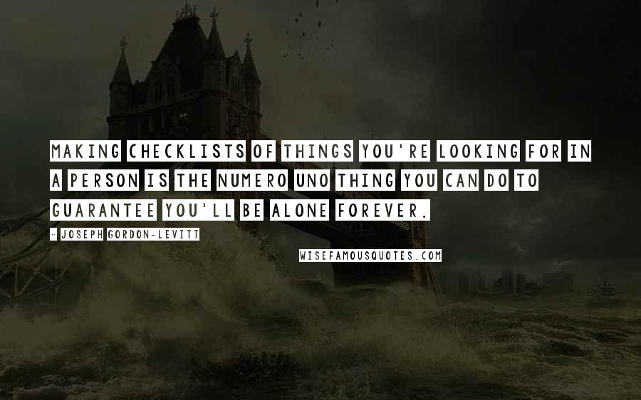 Joseph Gordon-Levitt Quotes: Making checklists of things you're looking for in a person is the numero uno thing you can do to guarantee you'll be alone forever.