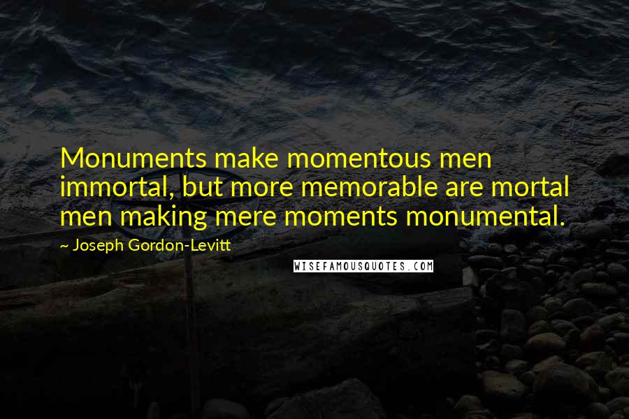 Joseph Gordon-Levitt Quotes: Monuments make momentous men immortal, but more memorable are mortal men making mere moments monumental.