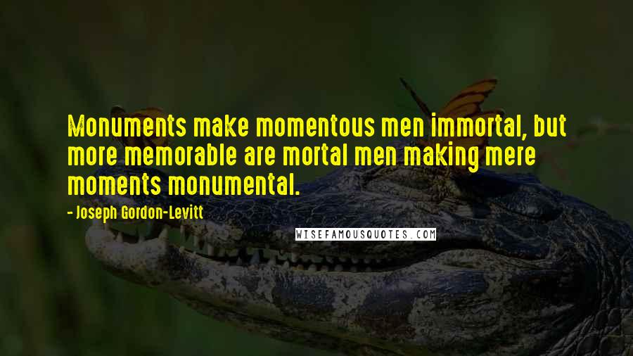 Joseph Gordon-Levitt Quotes: Monuments make momentous men immortal, but more memorable are mortal men making mere moments monumental.