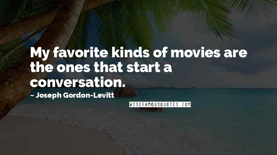 Joseph Gordon-Levitt Quotes: My favorite kinds of movies are the ones that start a conversation.