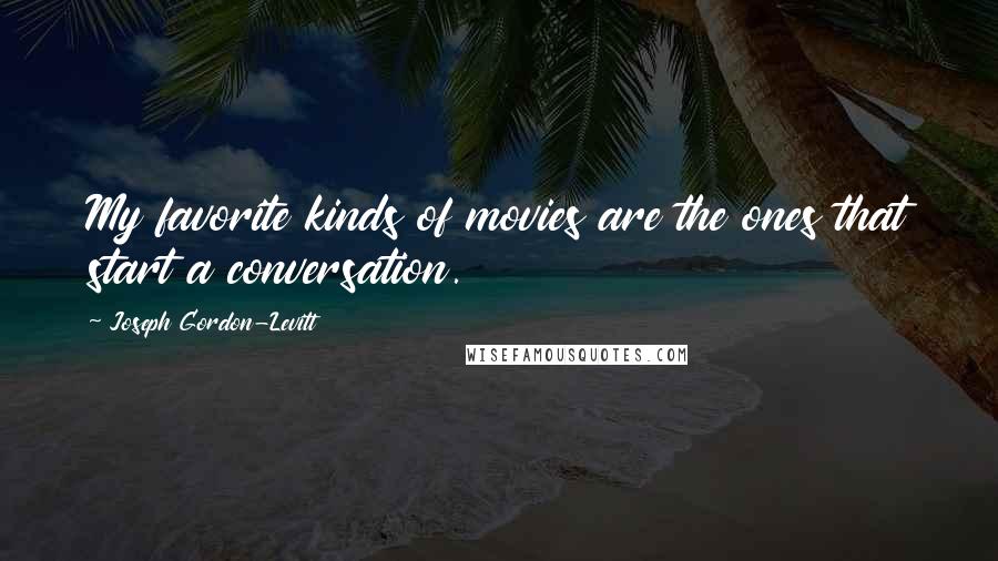 Joseph Gordon-Levitt Quotes: My favorite kinds of movies are the ones that start a conversation.