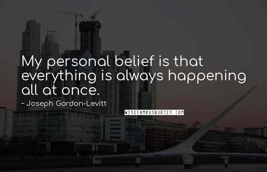 Joseph Gordon-Levitt Quotes: My personal belief is that everything is always happening all at once.