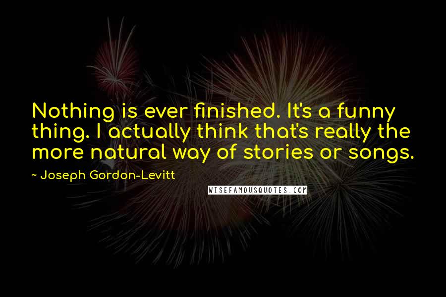 Joseph Gordon-Levitt Quotes: Nothing is ever finished. It's a funny thing. I actually think that's really the more natural way of stories or songs.