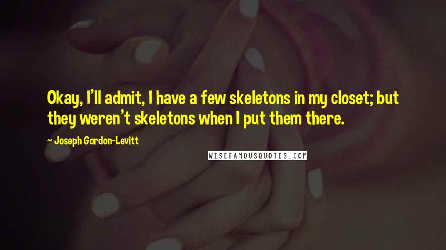 Joseph Gordon-Levitt Quotes: Okay, I'll admit, I have a few skeletons in my closet; but they weren't skeletons when I put them there.