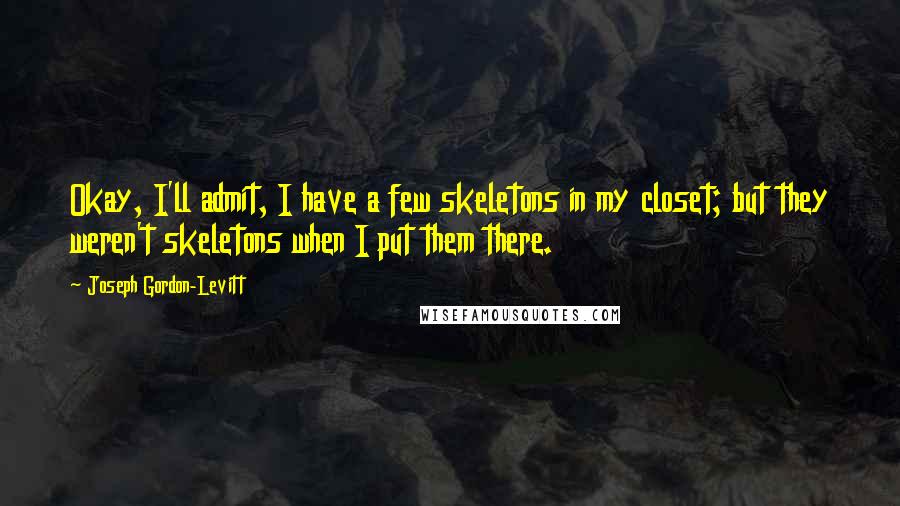 Joseph Gordon-Levitt Quotes: Okay, I'll admit, I have a few skeletons in my closet; but they weren't skeletons when I put them there.