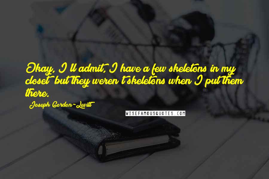 Joseph Gordon-Levitt Quotes: Okay, I'll admit, I have a few skeletons in my closet; but they weren't skeletons when I put them there.