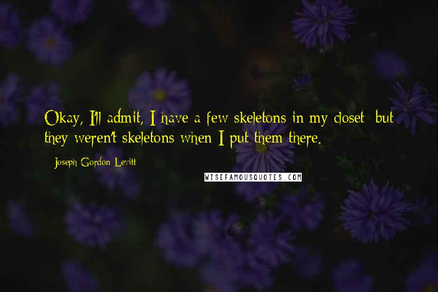 Joseph Gordon-Levitt Quotes: Okay, I'll admit, I have a few skeletons in my closet; but they weren't skeletons when I put them there.