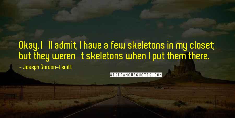 Joseph Gordon-Levitt Quotes: Okay, I'll admit, I have a few skeletons in my closet; but they weren't skeletons when I put them there.