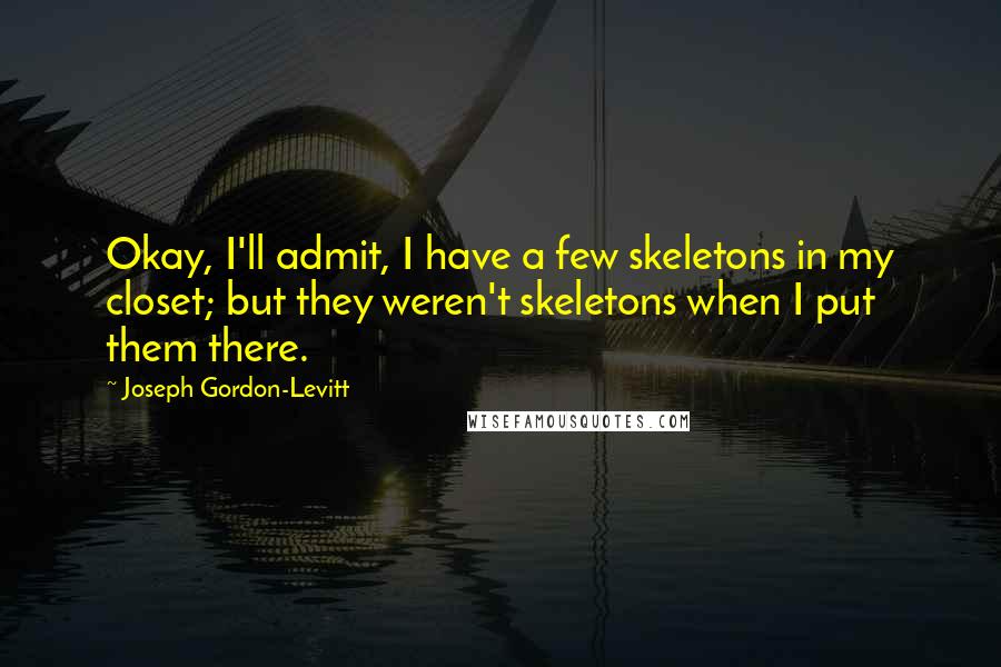 Joseph Gordon-Levitt Quotes: Okay, I'll admit, I have a few skeletons in my closet; but they weren't skeletons when I put them there.