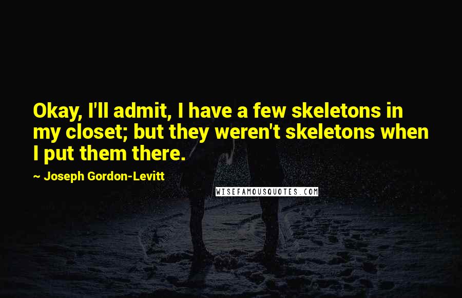 Joseph Gordon-Levitt Quotes: Okay, I'll admit, I have a few skeletons in my closet; but they weren't skeletons when I put them there.
