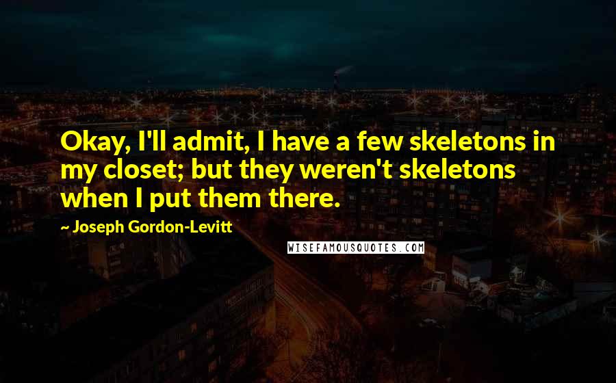 Joseph Gordon-Levitt Quotes: Okay, I'll admit, I have a few skeletons in my closet; but they weren't skeletons when I put them there.