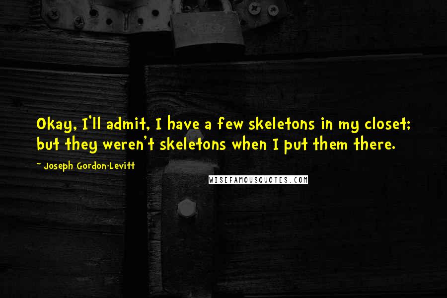 Joseph Gordon-Levitt Quotes: Okay, I'll admit, I have a few skeletons in my closet; but they weren't skeletons when I put them there.