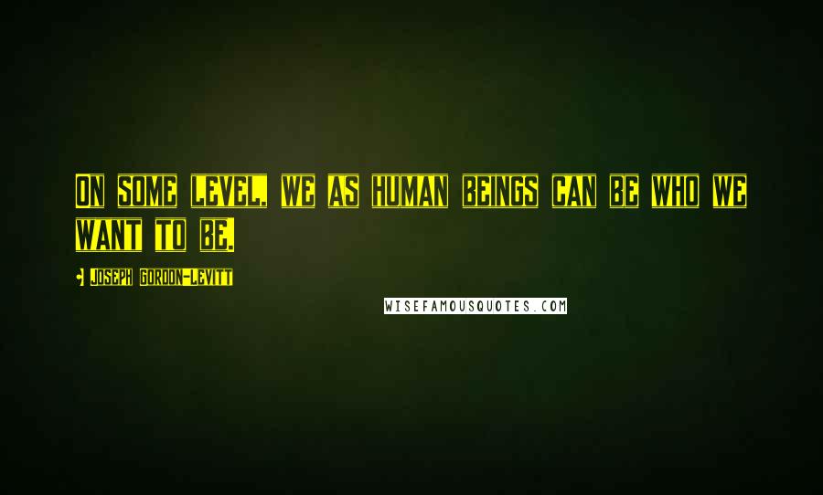 Joseph Gordon-Levitt Quotes: On some level, we as human beings can be who we want to be.